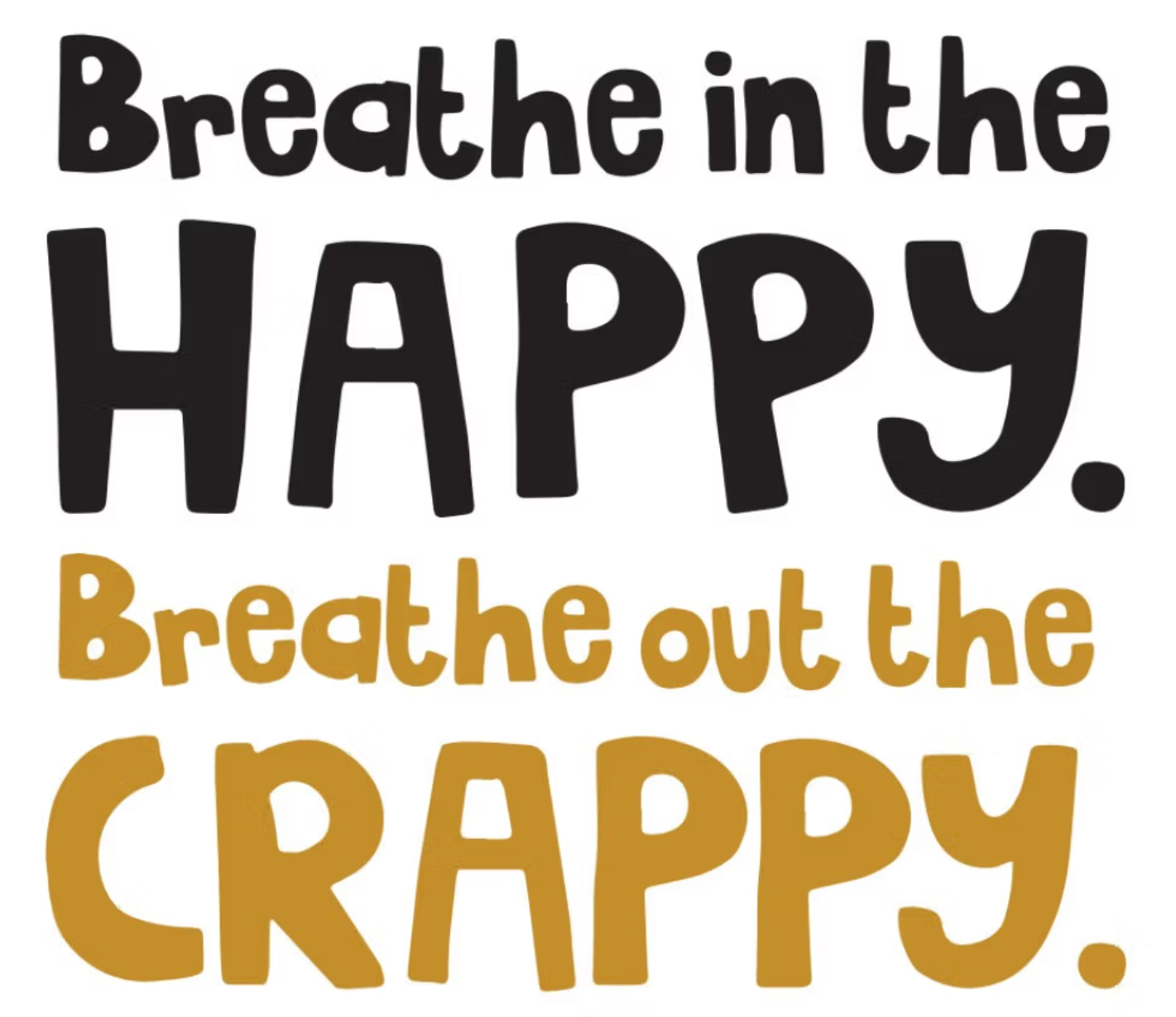 Breathe in the happy. Breathe out the crappy.